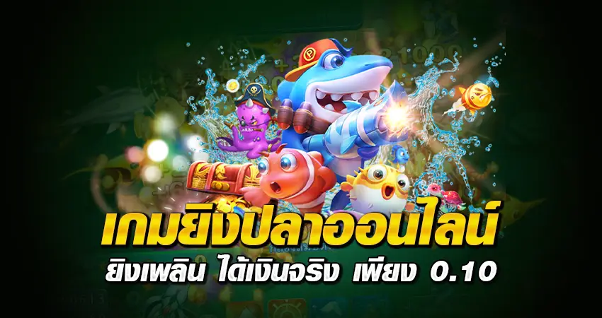 เกมยิงปลาออนไลน์ ยิงเพลิน ได้เงินจริง เพียง 0.10